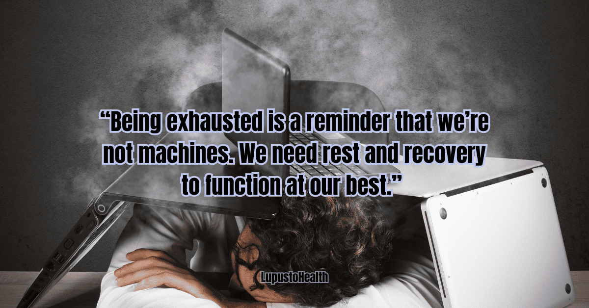 “Being exhausted is a reminder that we’re not machines. We need rest and recovery to function at our best.” – Unknown.