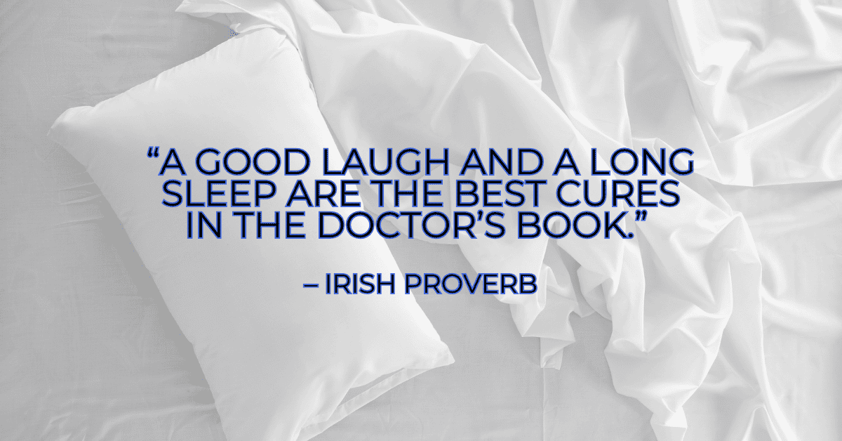 “A good laugh and a long sleep are the best cures in the doctor’s book.” – Irish Proverb
