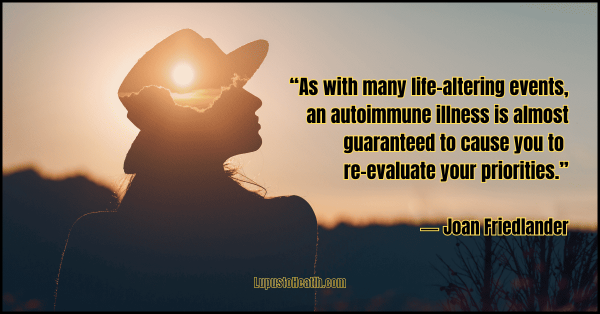  “As with many life-altering events, an autoimmune illness is almost guaranteed to cause you to re-evaluate your priorities.” ― Joan Friedlander